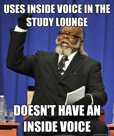 uses inside voice in the study lounge doesn't have an inside voice  The Rent Is Too Damn High
