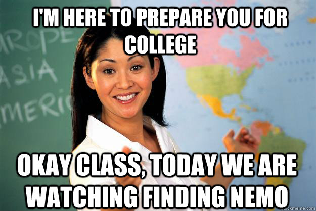 I'm here to prepare you for college Okay class, today we are watching Finding Nemo  Unhelpful High School Teacher