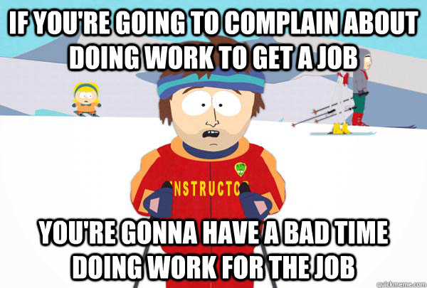 If you're going to complain about doing work to get a job You're gonna have a bad time doing work for the job  Super Cool Ski Instructor