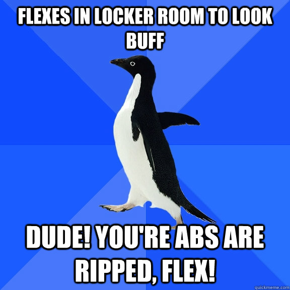 Flexes in locker room to look buff dude! you're abs are ripped, flex!  Socially Awkward Penguin