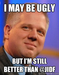 I may be Ugly But I'm still better than @JIDF   Glenn Beck