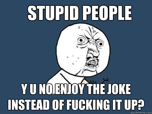 Stupid people y u no enjoy the joke instead of fucking it up?  Y U No