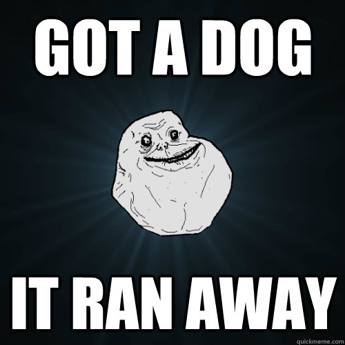 Got a dog It ran away  Forever Alone