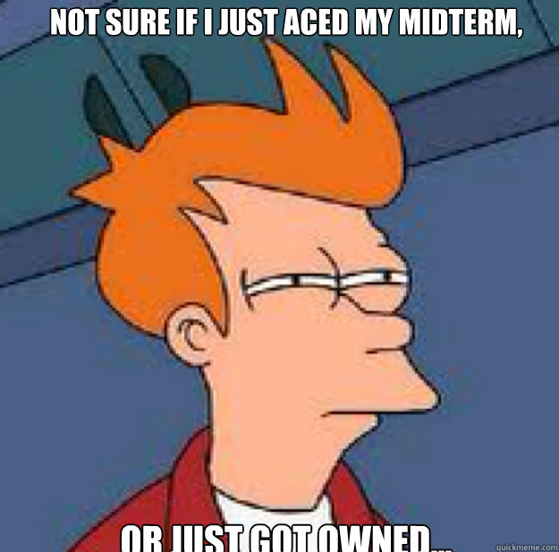 not sure if i just aced my midterm, OR Just Got Owned...  