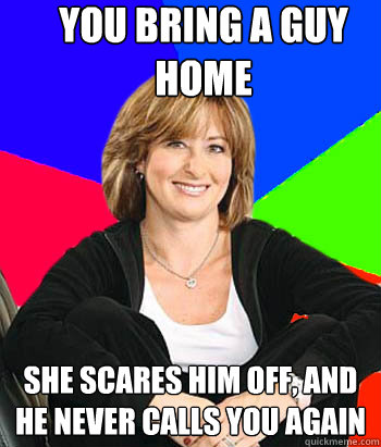 You bring a guy home She scares him off, and he never calls you again  Sheltering Suburban Mom