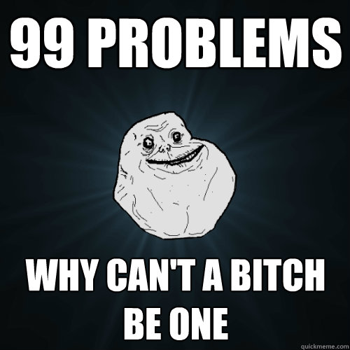 99 Problems why can't a bitch be one  Forever Alone