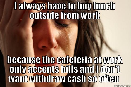 I ALWAYS HAVE TO BUY LUNCH OUTSIDE FROM WORK BECAUSE THE CAFETERIA AT WORK ONLY ACCEPTS BILLS AND I DON'T WANT WITHDRAW CASH SO OFTEN  First World Problems