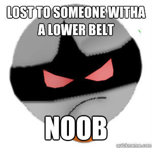 lost to someone witha a lower belt noob  