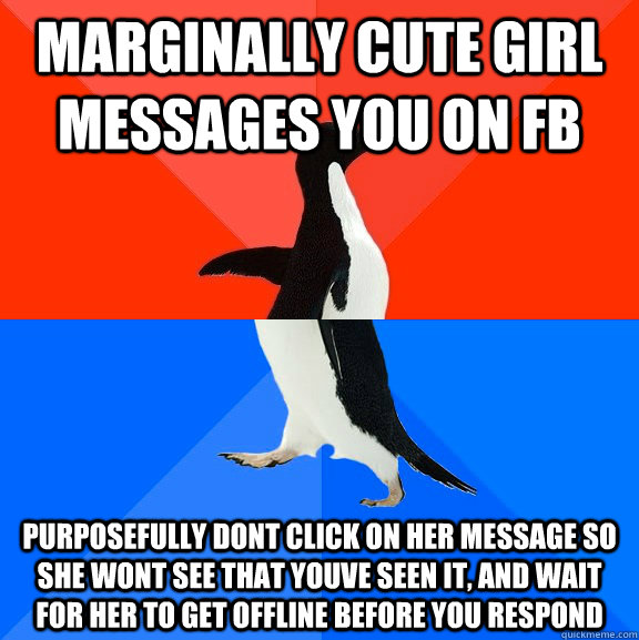 Marginally cute girl messages you on fb purposefully dont click on her message so she wont see that youve seen it, and wait for her to get offline before you respond  Socially Awesome Awkward Penguin