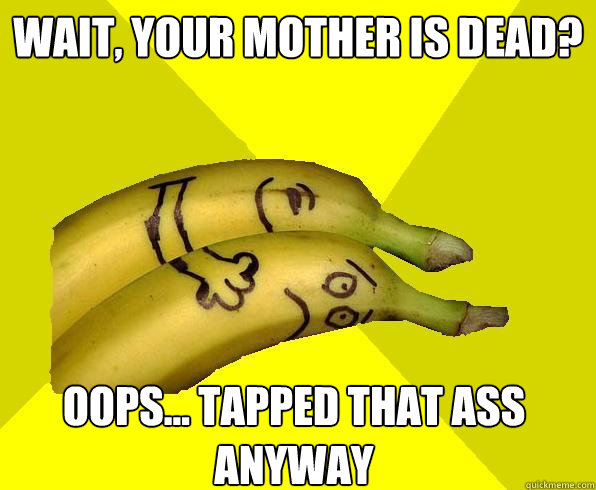Wait, Your Mother is dead? Oops... Tapped that ass anyway  Sexual Deviant Banana