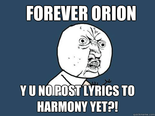 forever orion y u no post lyrics to harmony yet?!  Y U No