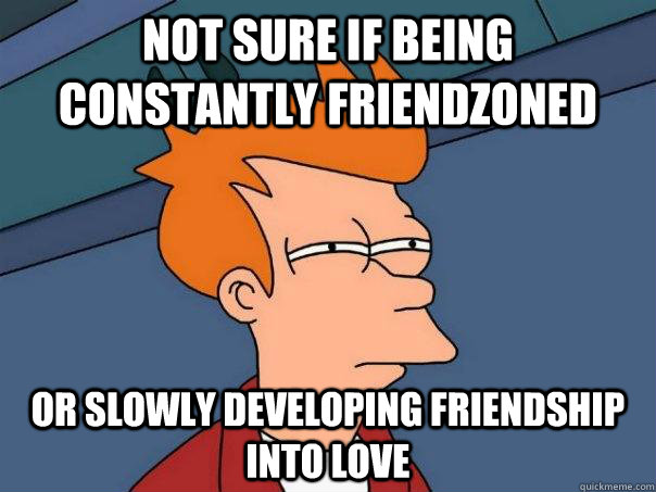 Not sure if being constantly friendzoned Or slowly developing friendship into love  Futurama Fry