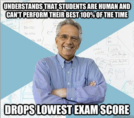 Understands that students are human and can't perform their best 100% of the time drops lowest exam score  - Understands that students are human and can't perform their best 100% of the time drops lowest exam score   Good guy professor