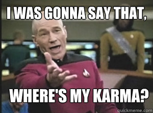 I was gonna say that,
 where's my karma?
  Annoyed Picardutmmediumreferral