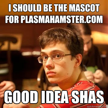 i should be the mascot for plasmahamster.com good idea shas - i should be the mascot for plasmahamster.com good idea shas  Shut up Shas