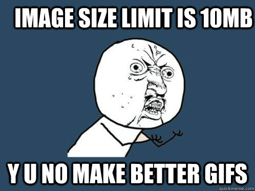 Image size limit is 10mb y u no make better gifs  Y U No