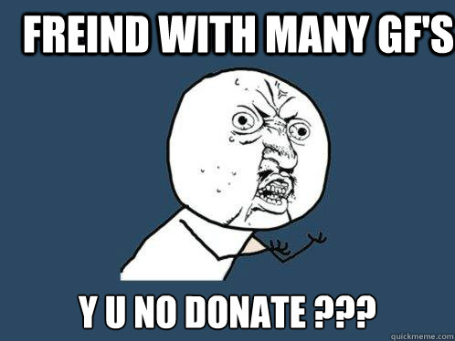 freind with many GF's y u no donate ???  Y U No