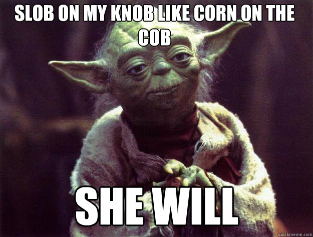slob on my knob like corn on the cob She will.