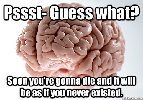 Pssst- Guess what? Soon you're gonna die and it will be as if you never existed.  Scumbag Brain