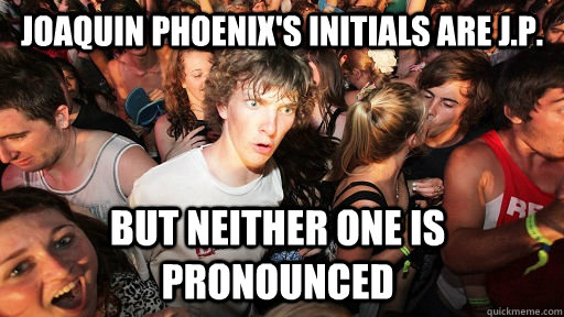 Joaquin Phoenix's initials are J.P. But neither one is pronounced  Sudden Clarity Clarence