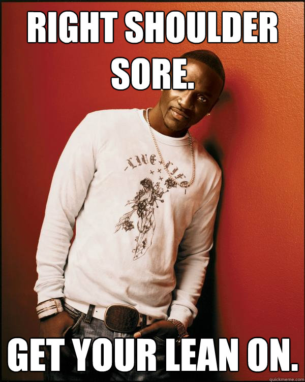 Right shoulder sore. get your lean on.  Advice Akon