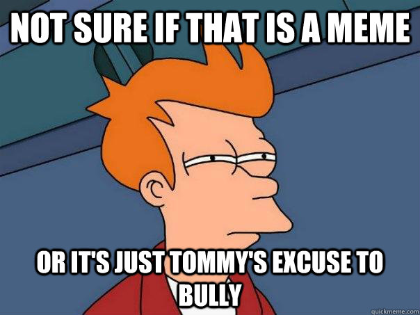 Not sure if that is a meme Or it's just tommy's excuse to bully  Futurama Fry