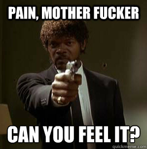 Pain, Mother Fucker can you feel it?
  Samuel L Pulp Fiction
