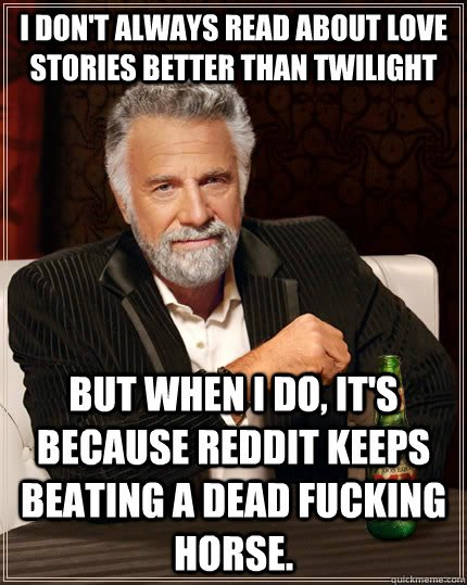 I don't always read about love stories better than twilight But when I do, it's because Reddit keeps beating a dead fucking horse.  The Most Interesting Man In The World