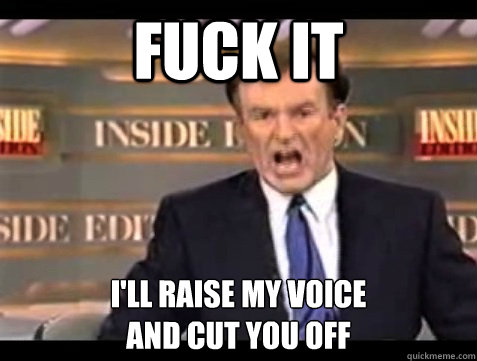 FUCK IT i'll raise my voice 
and cut you off - FUCK IT i'll raise my voice 
and cut you off  Angry Bill