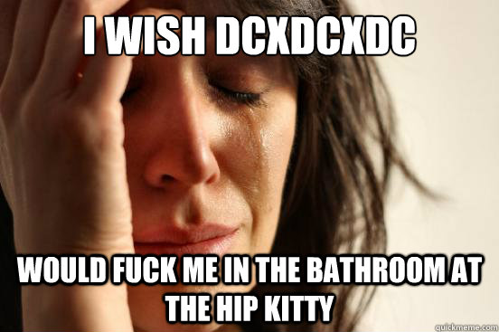 I wish DCxDCxDC would fuck me in the bathroom at the hip Kitty  First World Problems