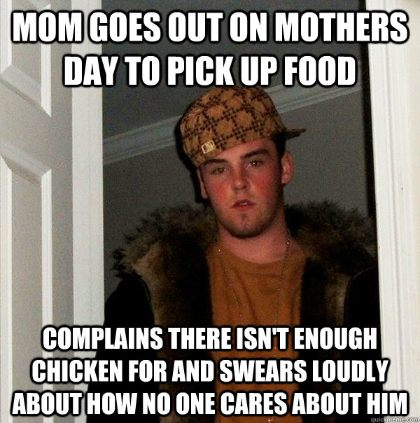 Mom goes out on mothers day to pick up food Complains there isn't enough chicken for and swears loudly about how no one cares about him  Scumbag Steve