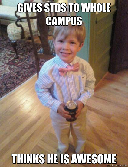Gives Stds to whole campus Thinks he is awesome  Fraternity 4 year-old