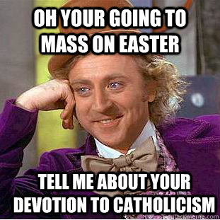 Oh your going to mass on easter tell me about your devotion to Catholicism  - Oh your going to mass on easter tell me about your devotion to Catholicism   Condescending Wonka