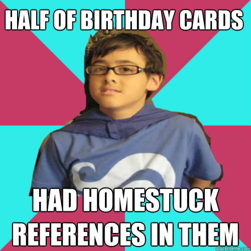 half of birthday cards had homestuck references in them - half of birthday cards had homestuck references in them  Casual Homestuck Fan