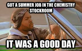 Got a summer job in the Chemistry stockroom  It was a good day - Got a summer job in the Chemistry stockroom  It was a good day  A good day