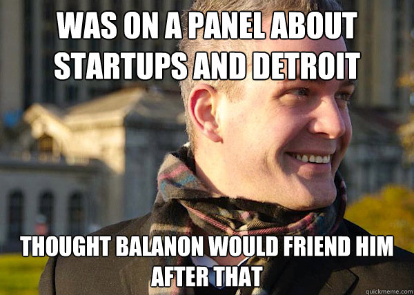 was on a panel about startups and detroit revival thought balanon would friend him after that - was on a panel about startups and detroit revival thought balanon would friend him after that  White Entrepreneurial Guy