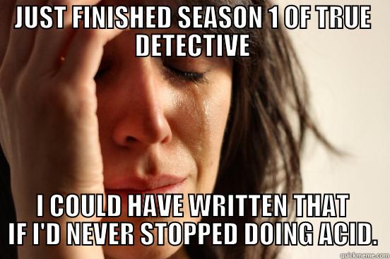 JUST FINISHED SEASON 1 OF TRUE DETECTIVE I COULD HAVE WRITTEN THAT IF I'D NEVER STOPPED DOING ACID. First World Problems