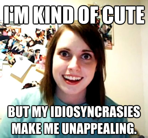 I'm kind of cute but my idiosyncrasies make me unappealing.    Overly Attached Girlfriend
