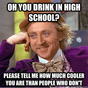Oh you drink in high school? Please tell me how much cooler you are than people who don't  Condescending Wonka