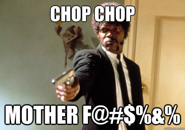 chop chop mother f@#$%&%  Samuel L Jackson