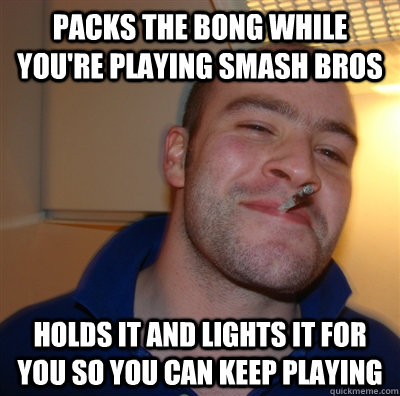 Packs the bong while you're playing smash bros Holds it and lights it for you so you can keep playing - Packs the bong while you're playing smash bros Holds it and lights it for you so you can keep playing  GoodGuyGreg