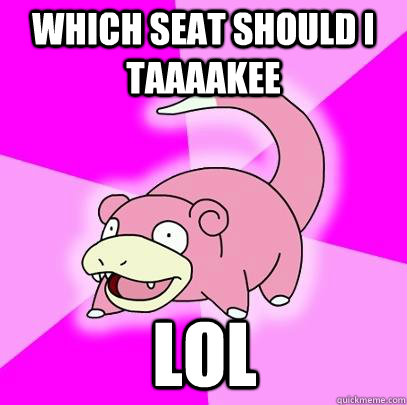 which seat should I taaaakee lol  Slowpoke