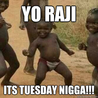 Yo Raji Its Tuesday Nigga!!!  Its friday niggas