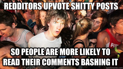 Redditors upvote shitty posts
 so people are more likely to read their comments bashing it  Sudden Clarity Clarence
