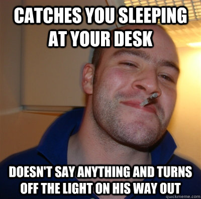 catches you sleeping at your desk doesn't say anything and turns off the light on his way out  GoodGuyGreg
