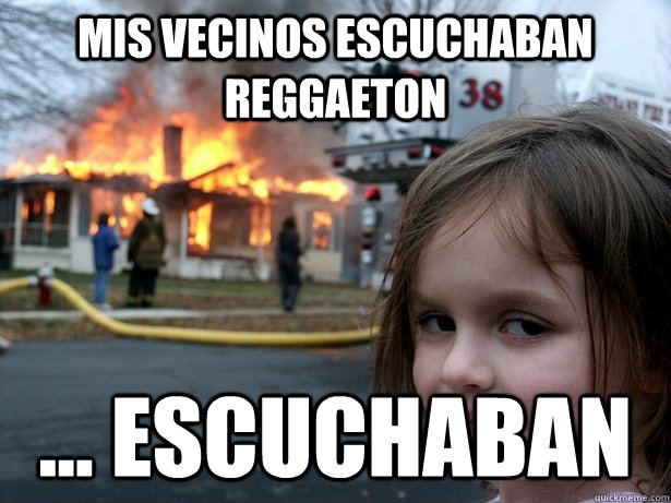 mis vecinos escuchaban reggaeton ... escuchaban  Disaster Girl