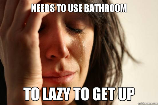 needs to use bathroom  to lazy to get up  First World Problems