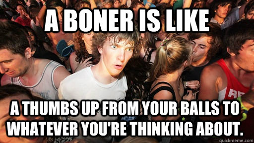 A BONER IS LIKE A THUMBS UP FROM YOUR BALLS to whatever you're thinking about.  Sudden Clarity Clarence