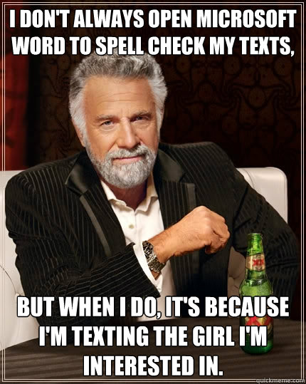 I don't always open Microsoft Word to spell check my texts, but when I do, It's because I'm texting the girl I'm interested in.  The Most Interesting Man In The World