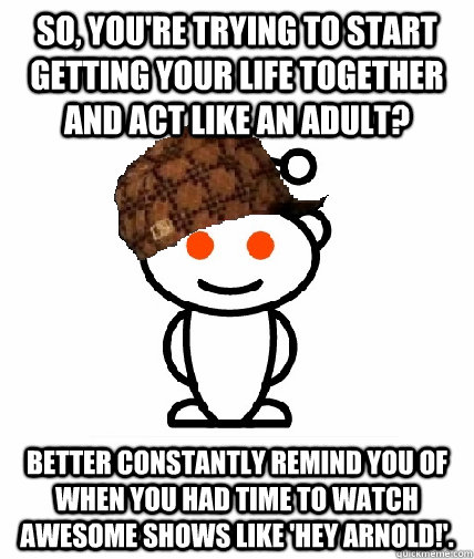 So, you're trying to start getting your life together and act like an adult? Better constantly remind you of when you had time to watch awesome shows like 'Hey Arnold!'.  Scumbag Reddit